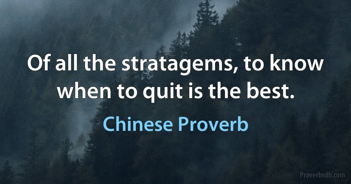 Of all the stratagems, to know when to quit is the best. (Chinese Proverb)