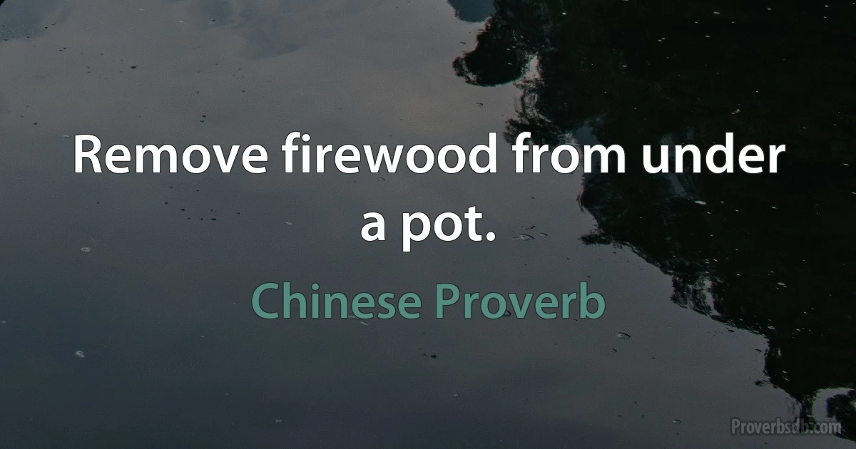 Remove firewood from under a pot. (Chinese Proverb)