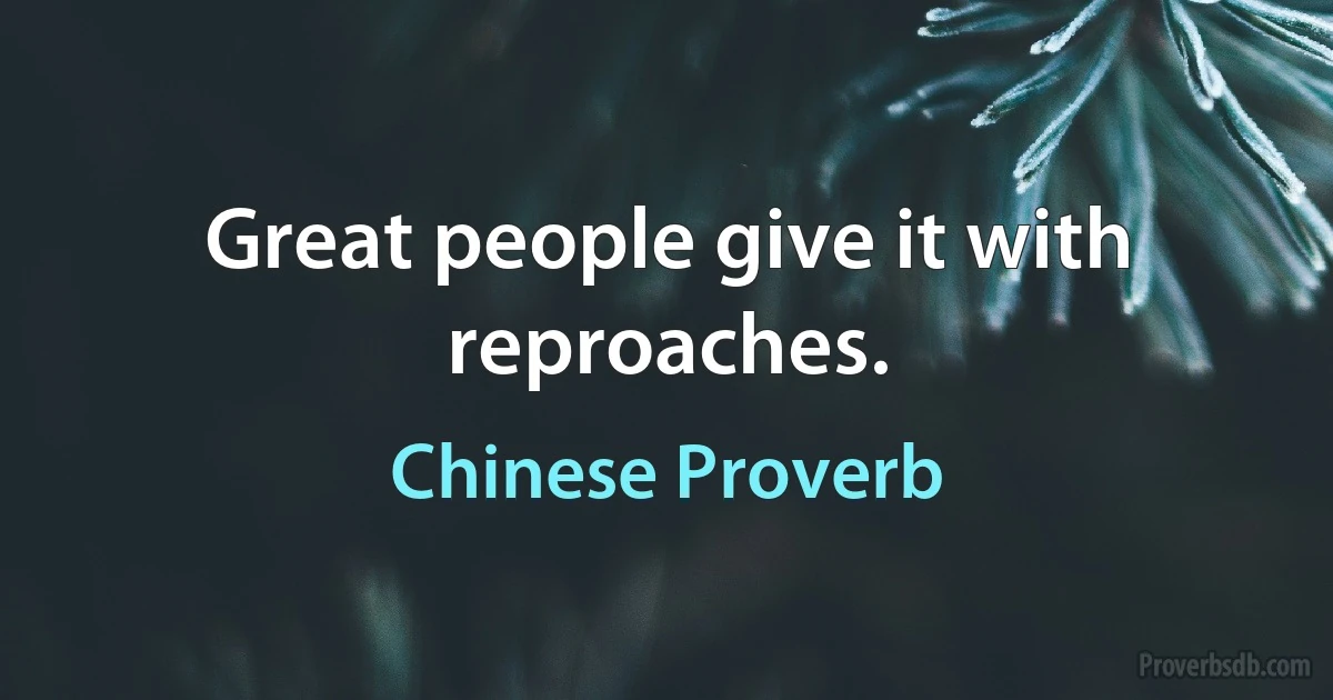 Great people give it with reproaches. (Chinese Proverb)