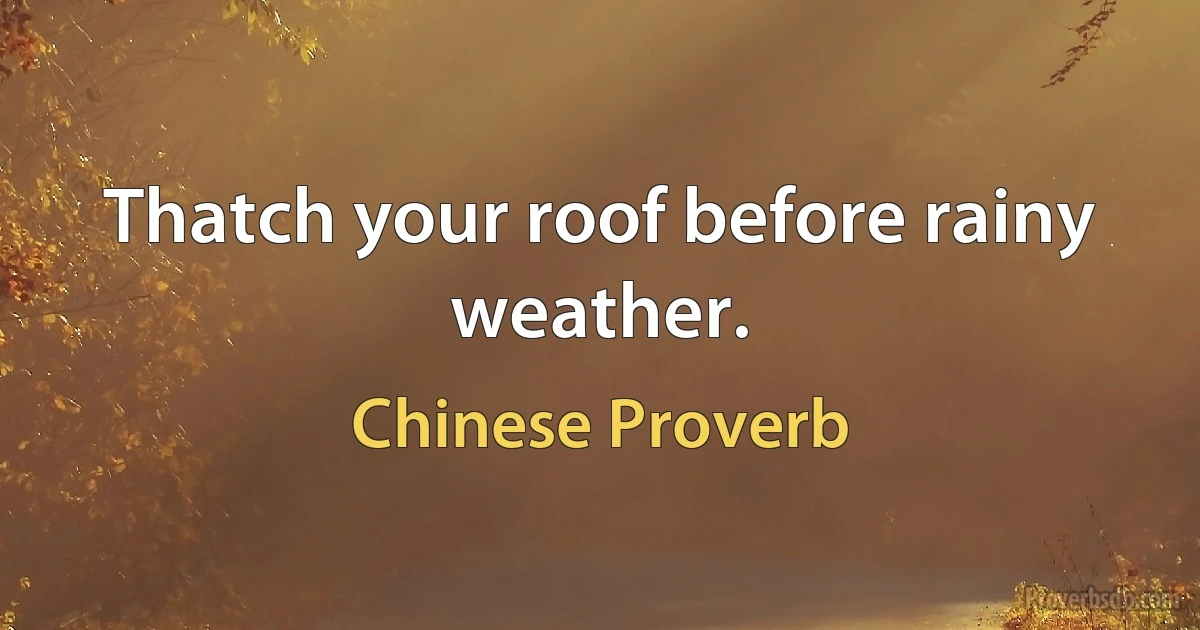 Thatch your roof before rainy weather. (Chinese Proverb)