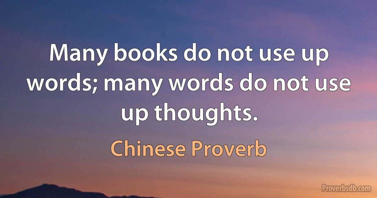 Many books do not use up words; many words do not use up thoughts. (Chinese Proverb)