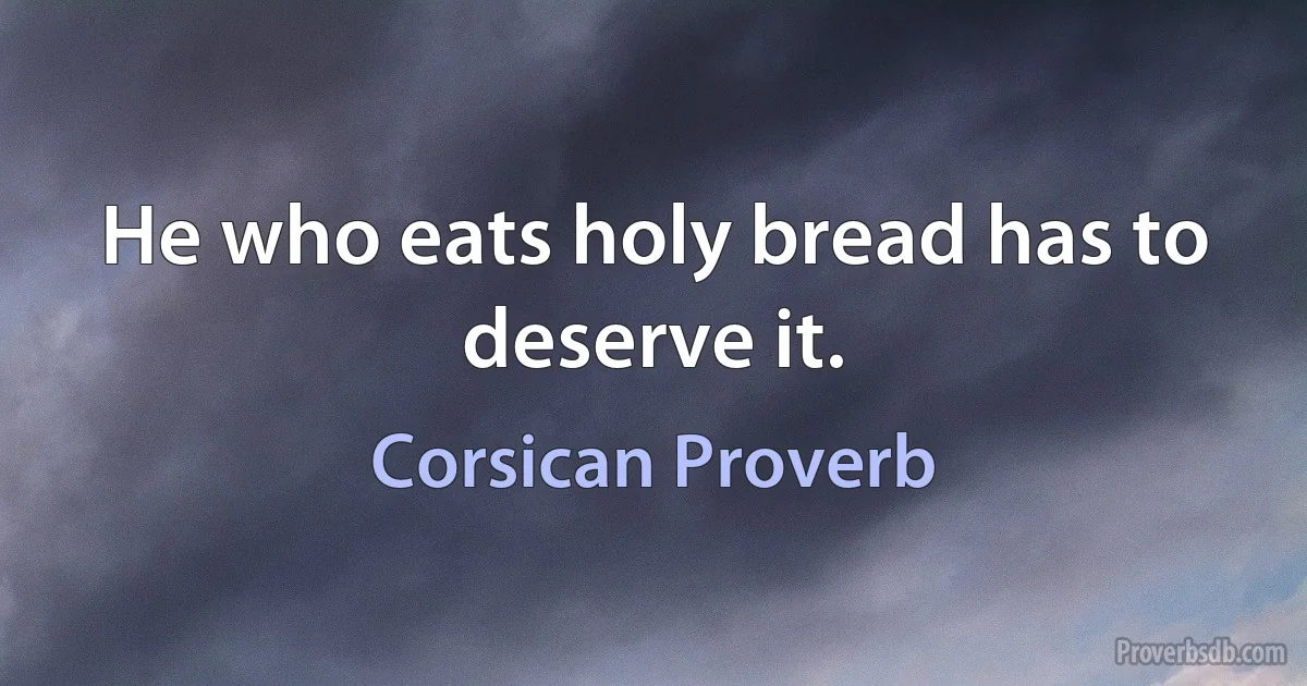 He who eats holy bread has to deserve it. (Corsican Proverb)