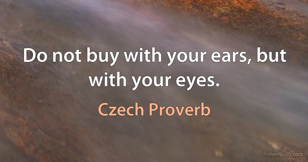 Do not buy with your ears, but with your eyes. (Czech Proverb)