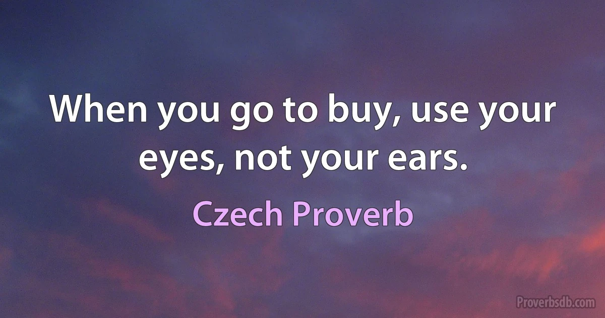 When you go to buy, use your eyes, not your ears. (Czech Proverb)