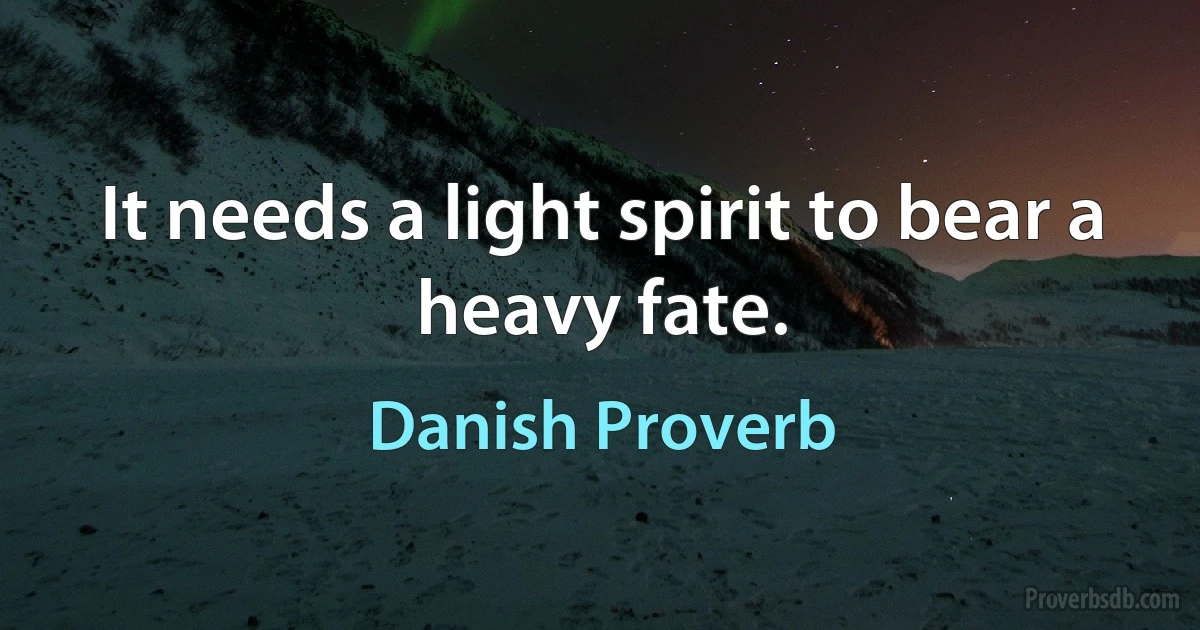 It needs a light spirit to bear a heavy fate. (Danish Proverb)