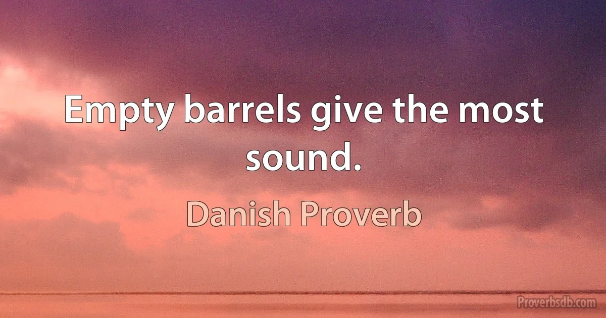 Empty barrels give the most sound. (Danish Proverb)