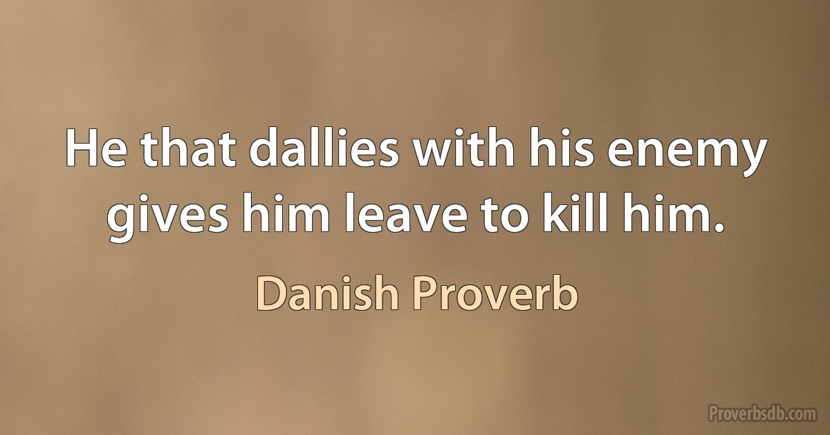 He that dallies with his enemy gives him leave to kill him. (Danish Proverb)