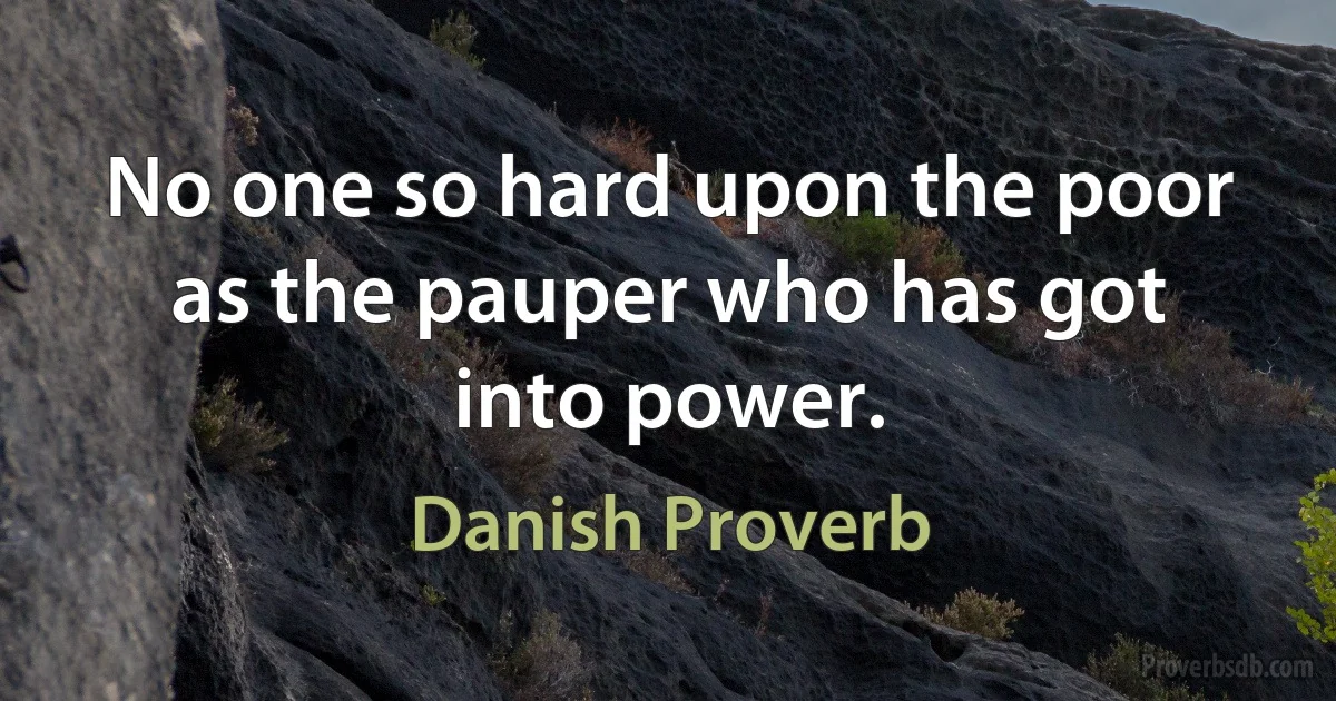 No one so hard upon the poor as the pauper who has got into power. (Danish Proverb)