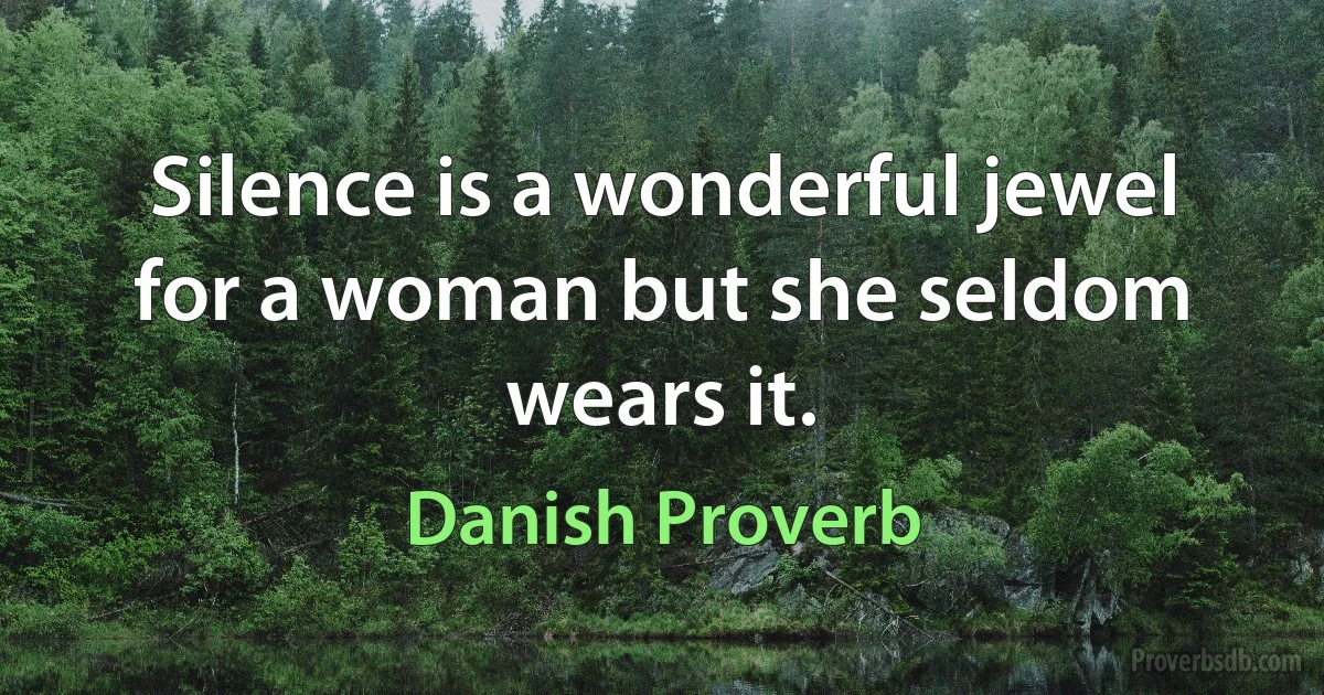 Silence is a wonderful jewel for a woman but she seldom wears it. (Danish Proverb)