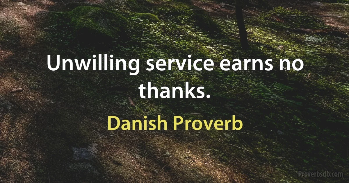 Unwilling service earns no thanks. (Danish Proverb)