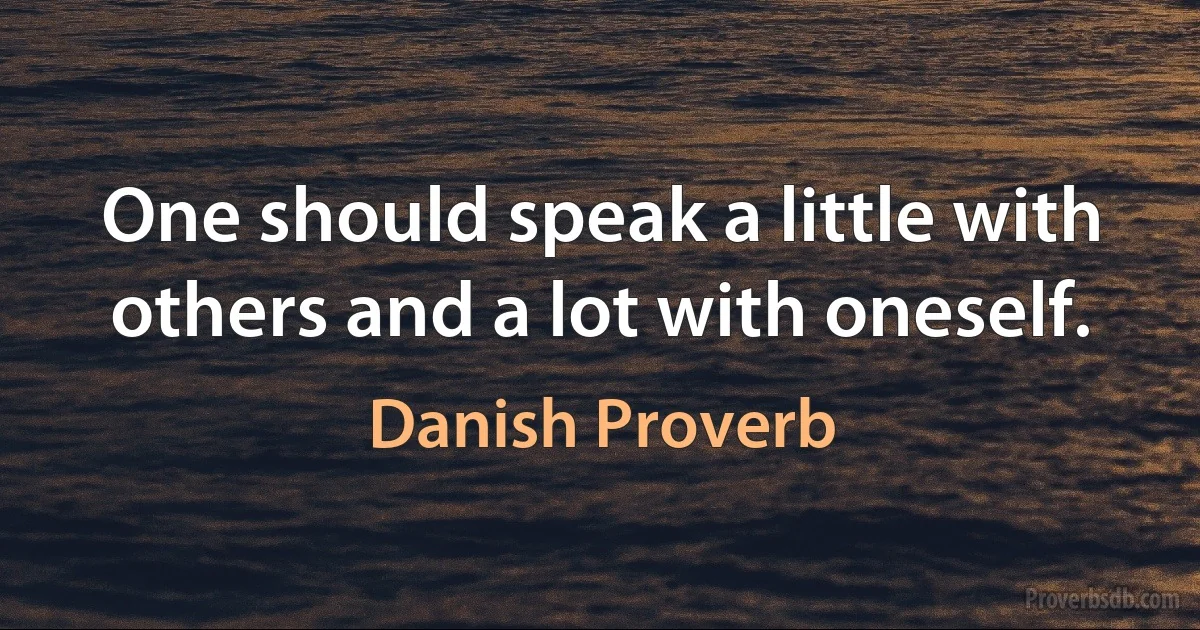 One should speak a little with others and a lot with oneself. (Danish Proverb)