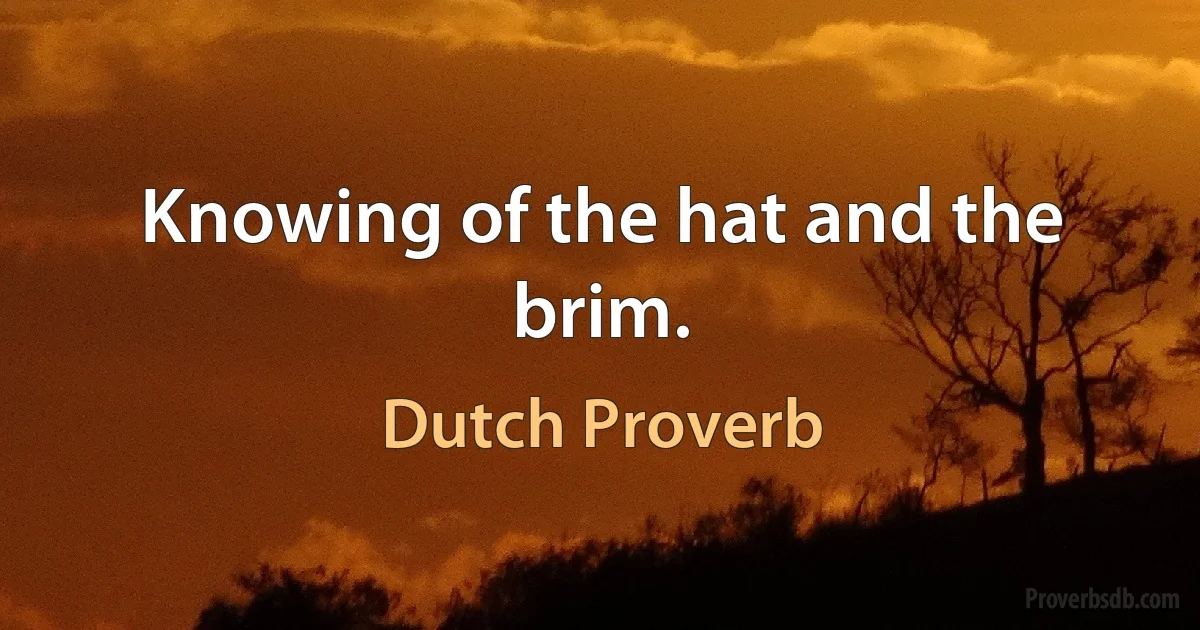 Knowing of the hat and the brim. (Dutch Proverb)