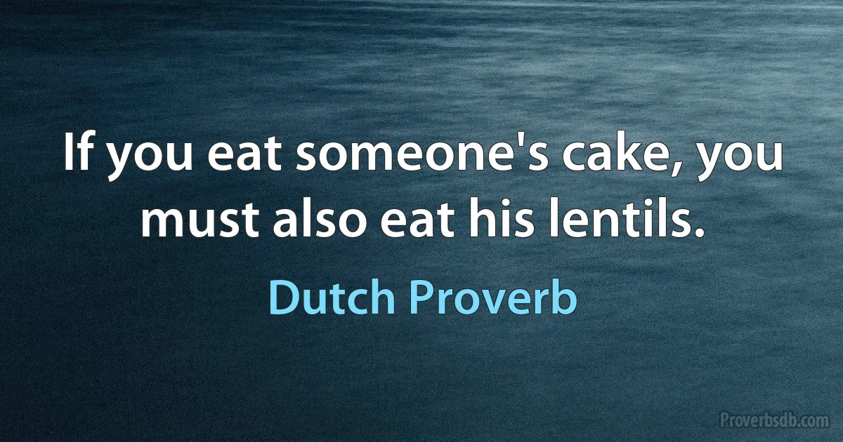 If you eat someone's cake, you must also eat his lentils. (Dutch Proverb)