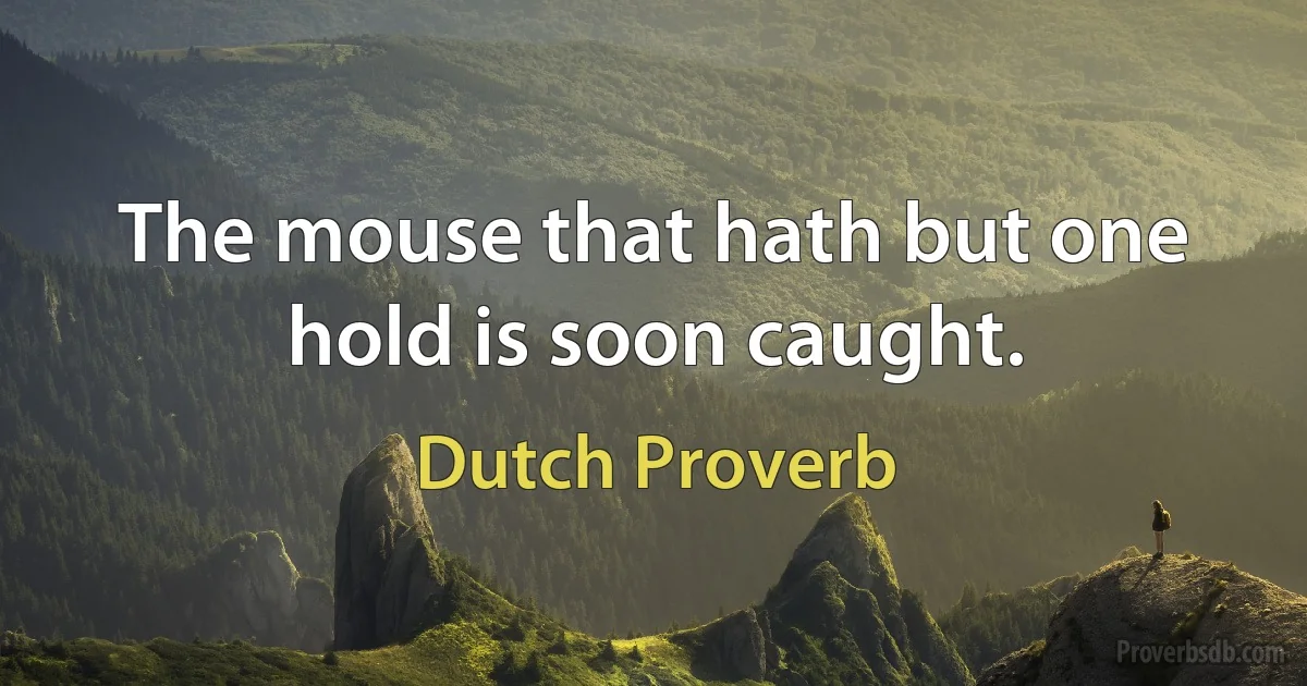 The mouse that hath but one hold is soon caught. (Dutch Proverb)