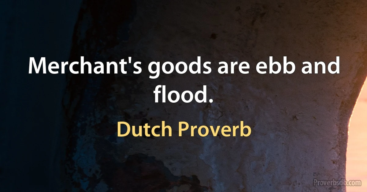 Merchant's goods are ebb and flood. (Dutch Proverb)