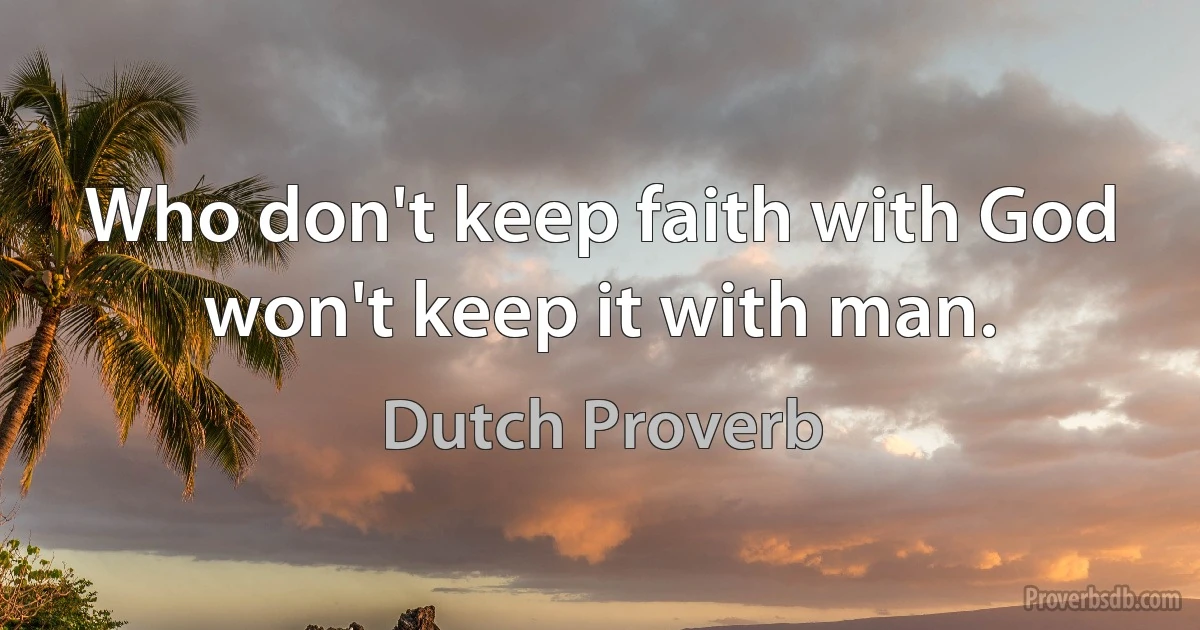 Who don't keep faith with God won't keep it with man. (Dutch Proverb)