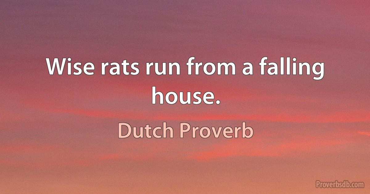 Wise rats run from a falling house. (Dutch Proverb)