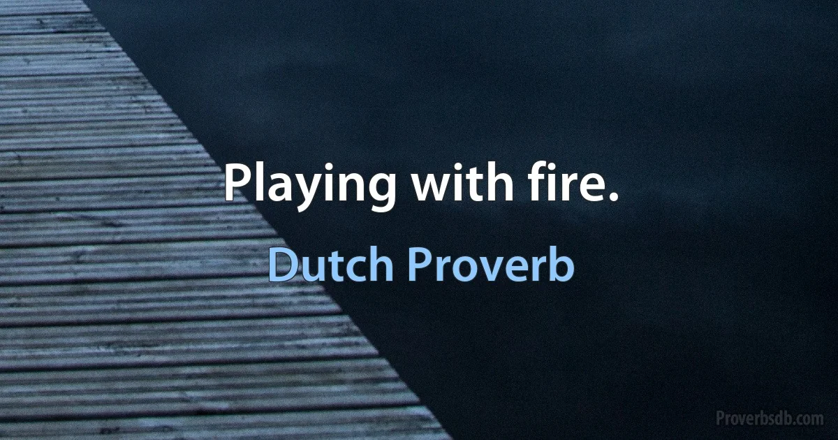 Playing with fire. (Dutch Proverb)