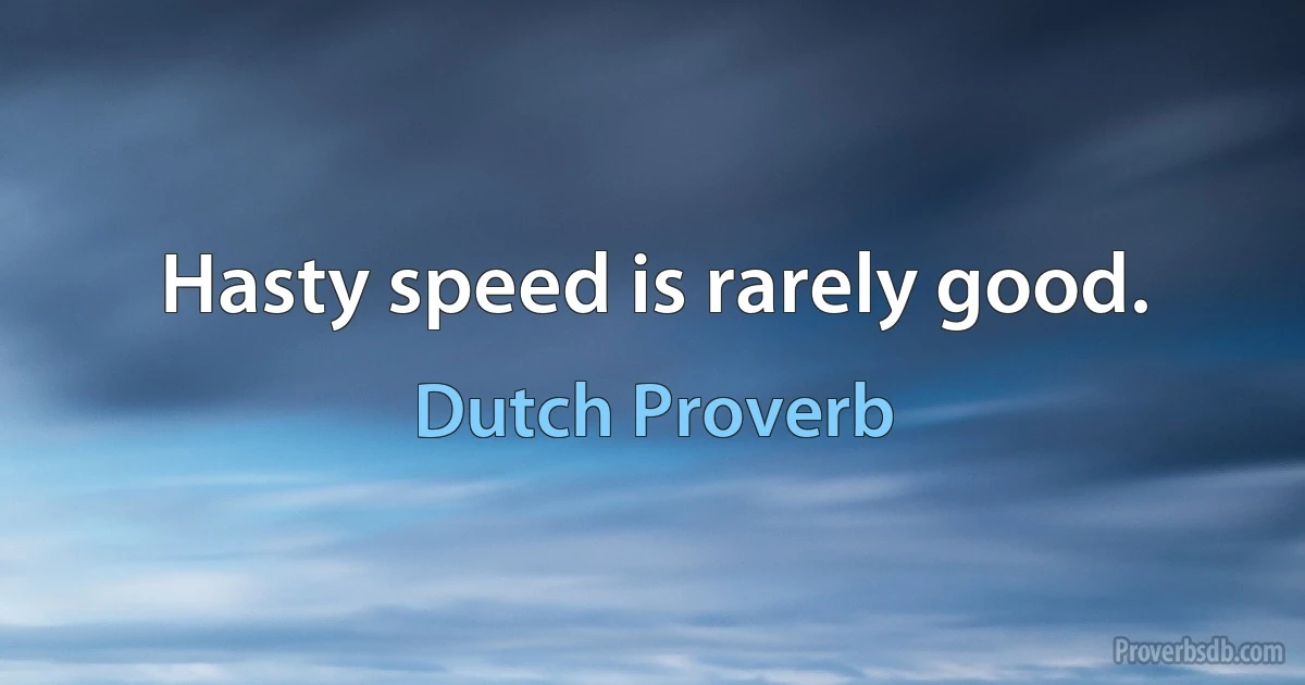 Hasty speed is rarely good. (Dutch Proverb)