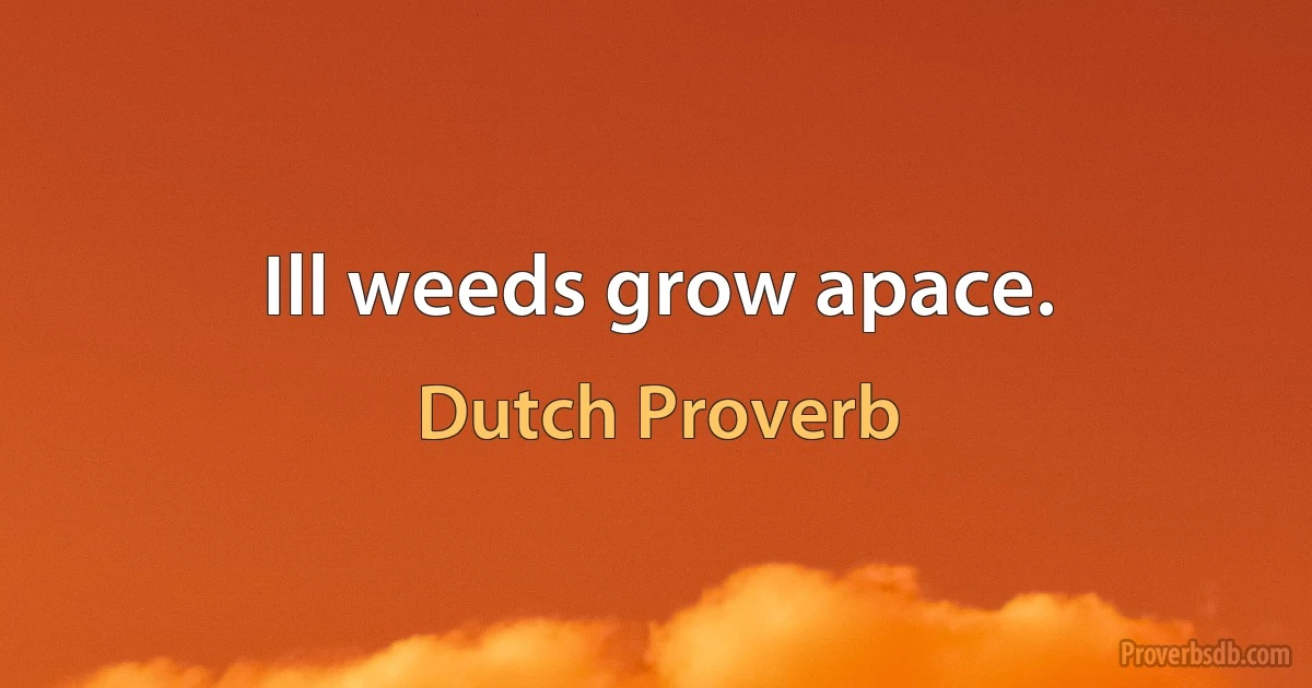 Ill weeds grow apace. (Dutch Proverb)