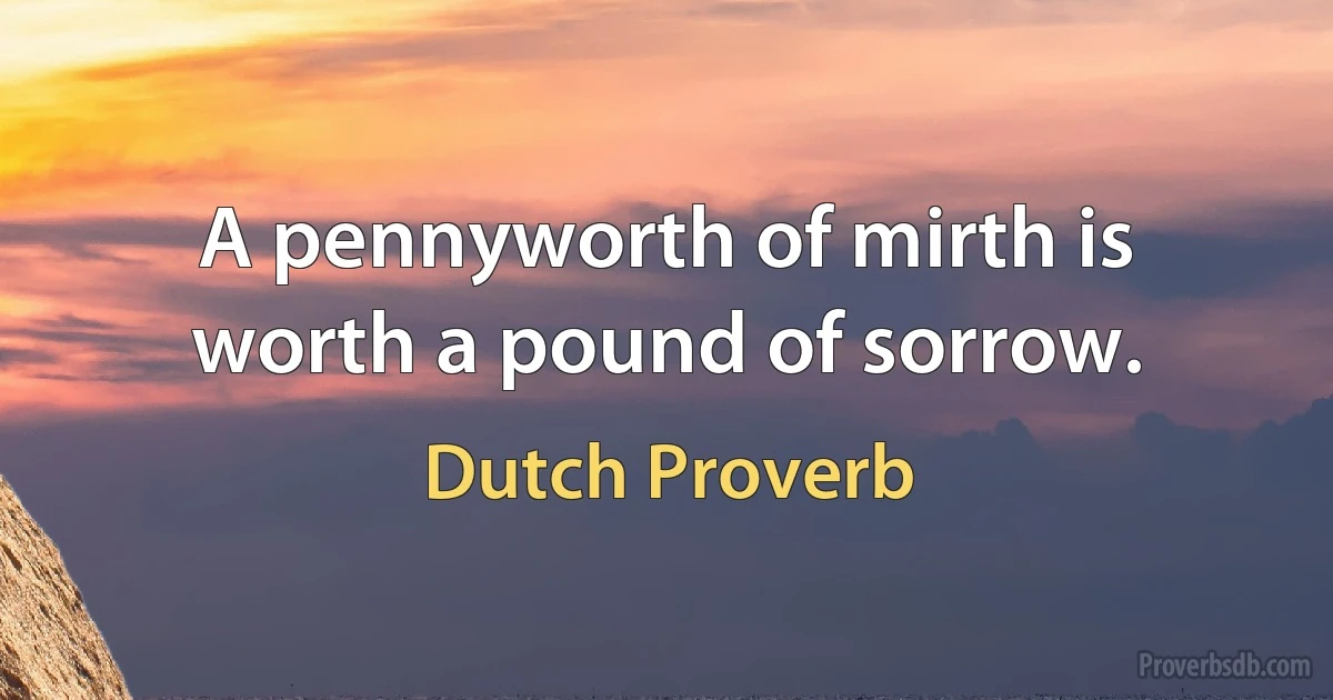 A pennyworth of mirth is worth a pound of sorrow. (Dutch Proverb)