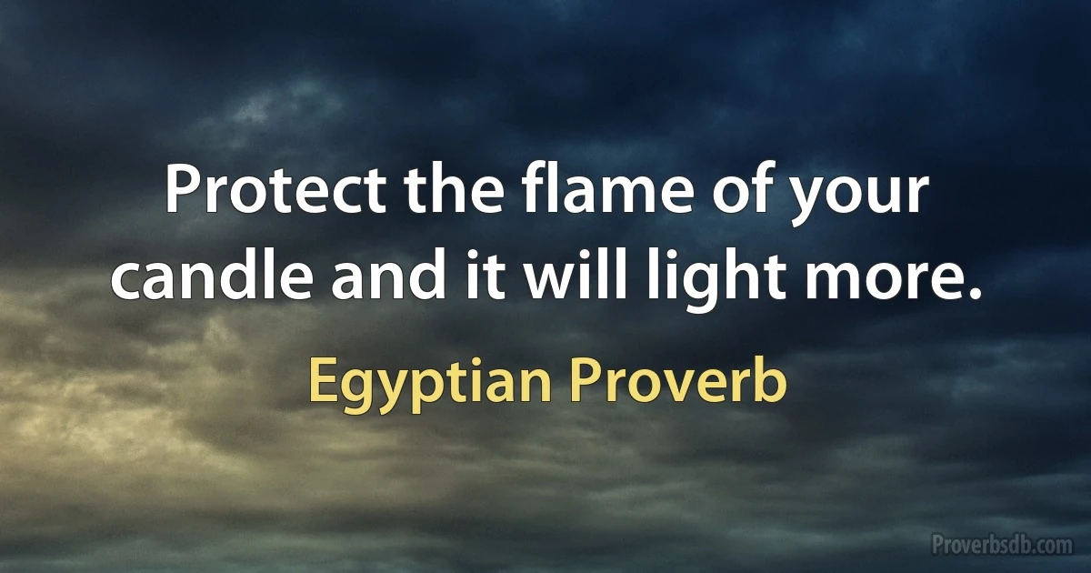 Protect the flame of your candle and it will light more. (Egyptian Proverb)