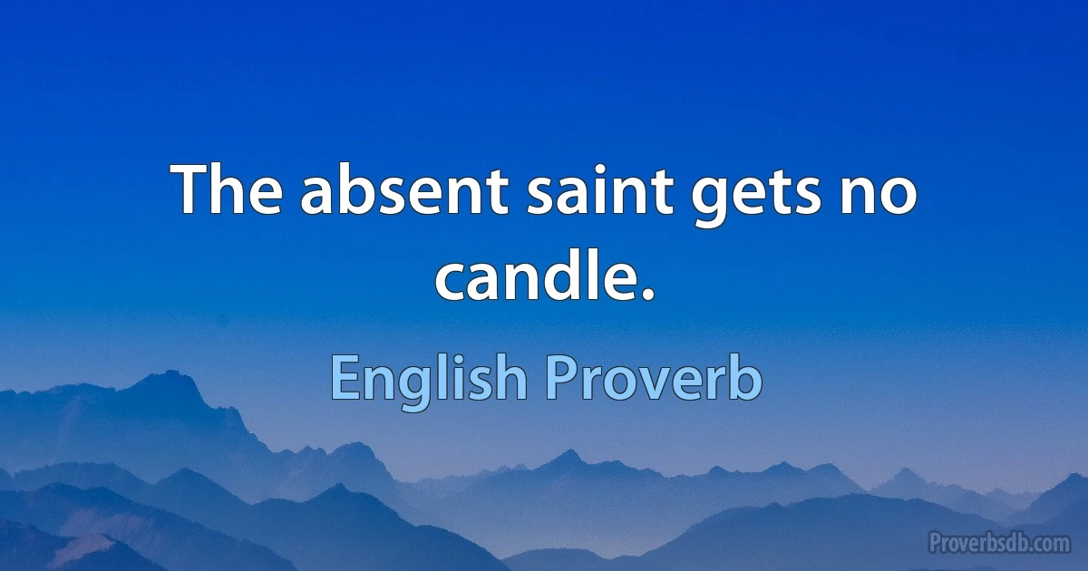 The absent saint gets no candle. (English Proverb)