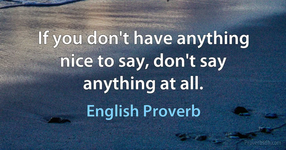 If you don't have anything nice to say, don't say anything at all. (English Proverb)