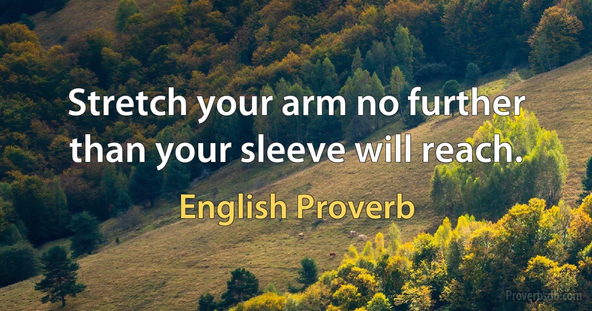 Stretch your arm no further than your sleeve will reach. (English Proverb)