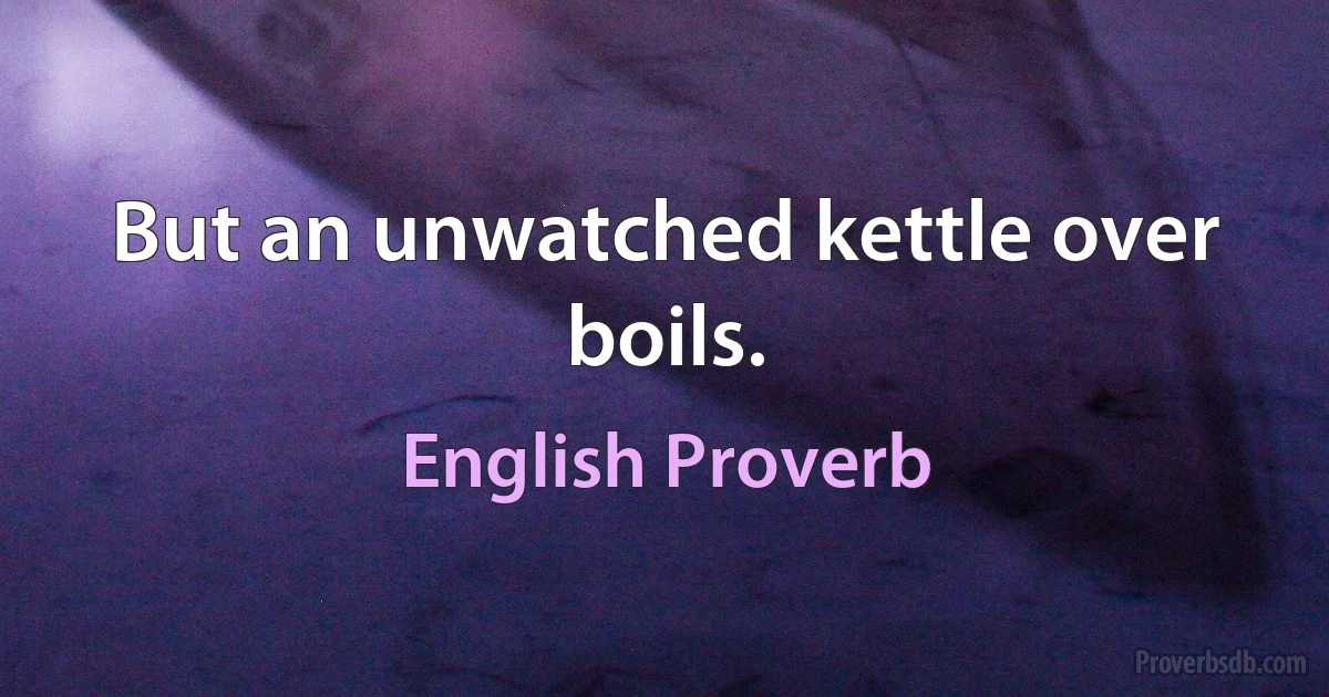 But an unwatched kettle over boils. (English Proverb)