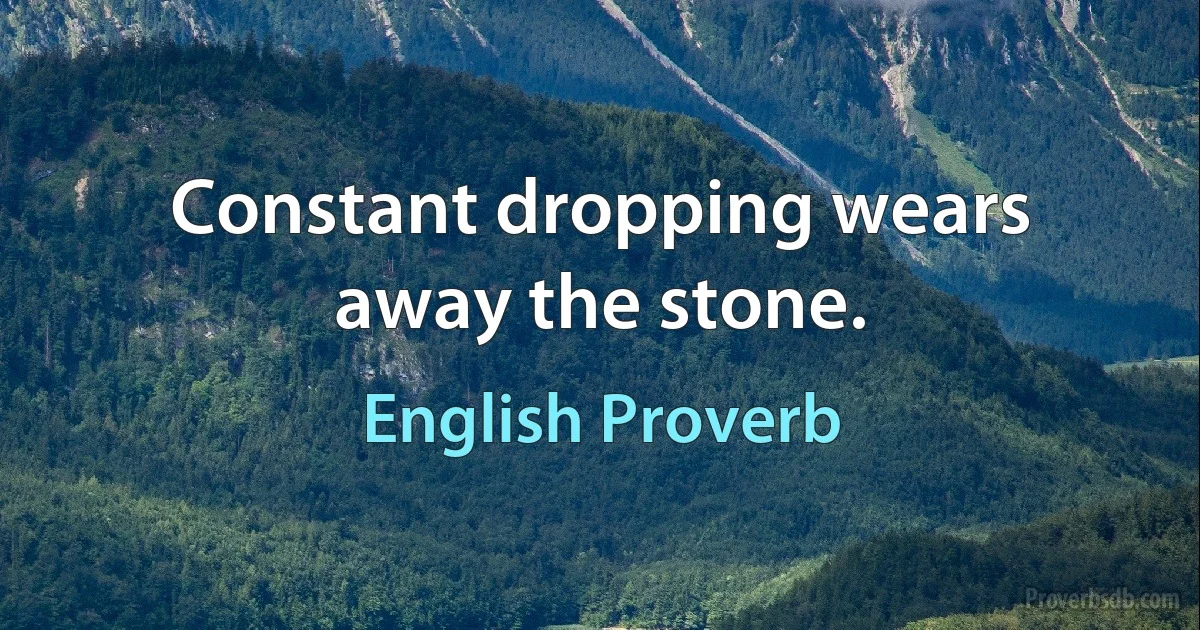 Constant dropping wears away the stone. (English Proverb)