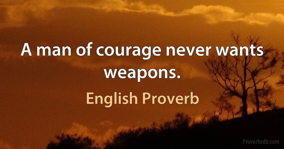 A man of courage never wants weapons. (English Proverb)