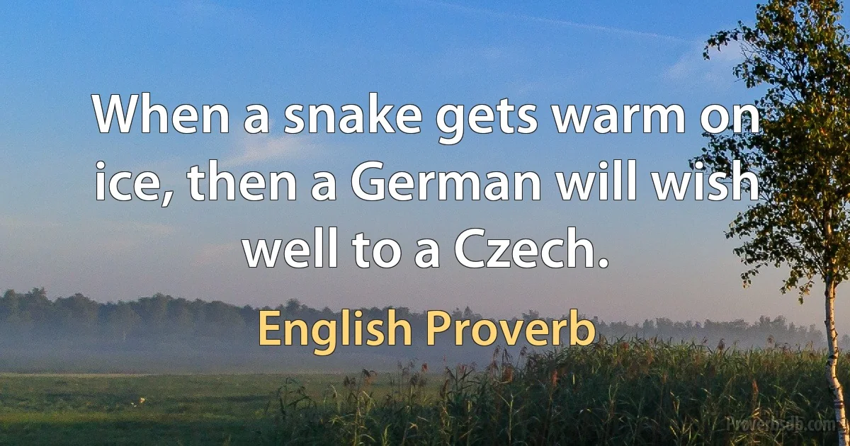 When a snake gets warm on ice, then a German will wish well to a Czech. (English Proverb)