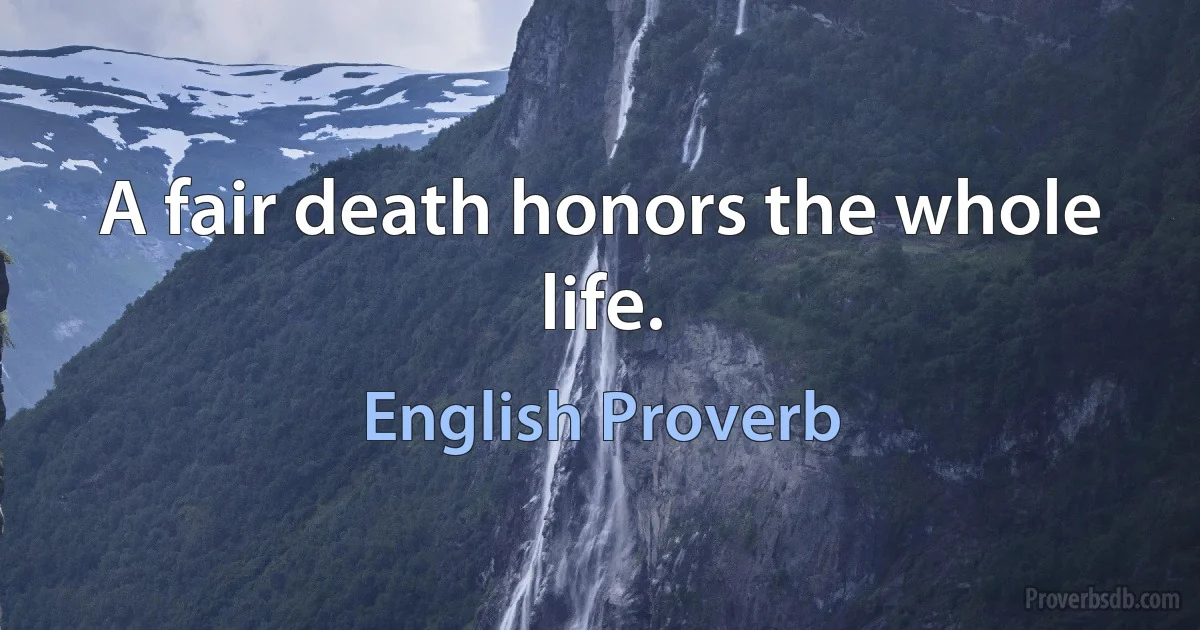 A fair death honors the whole life. (English Proverb)