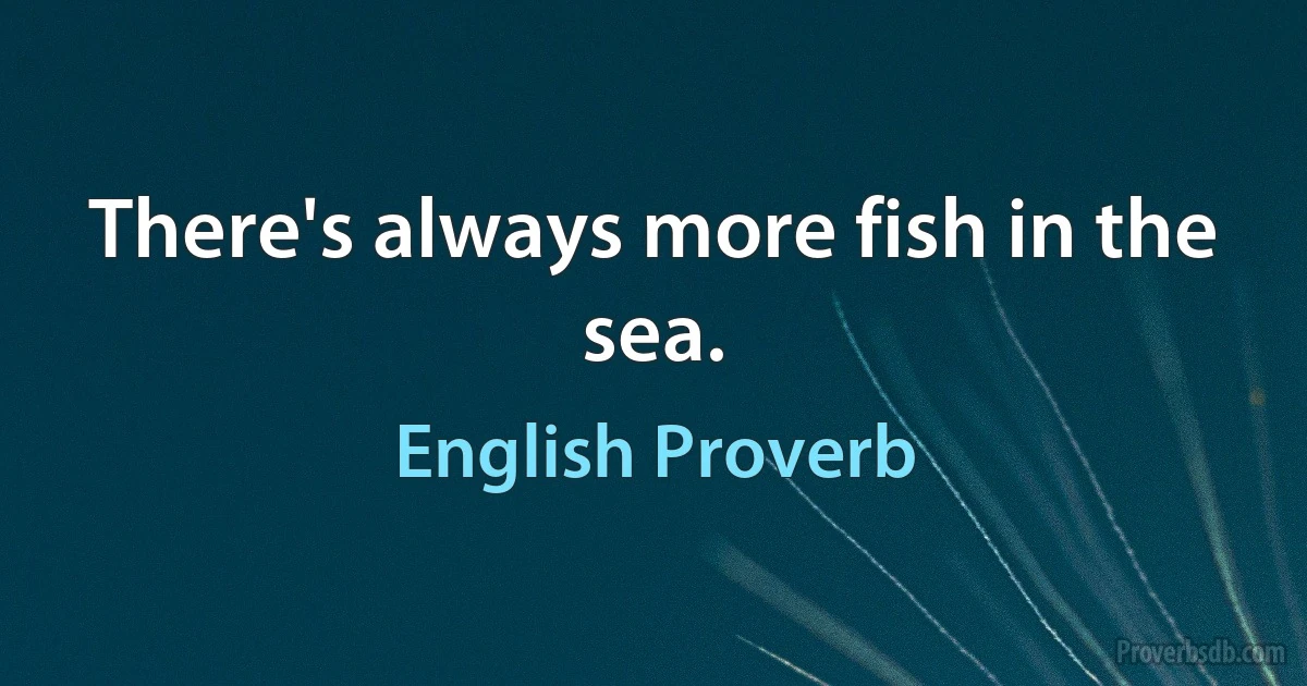 There's always more fish in the sea. (English Proverb)