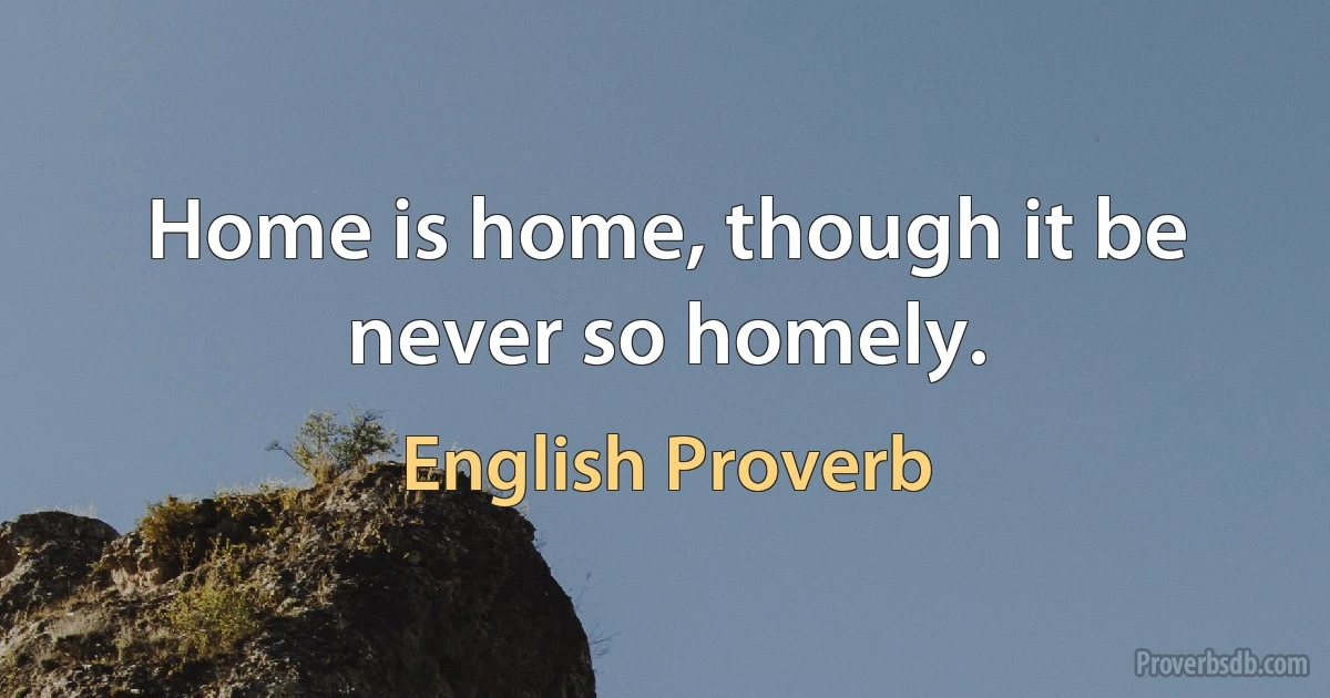 Home is home, though it be never so homely. (English Proverb)