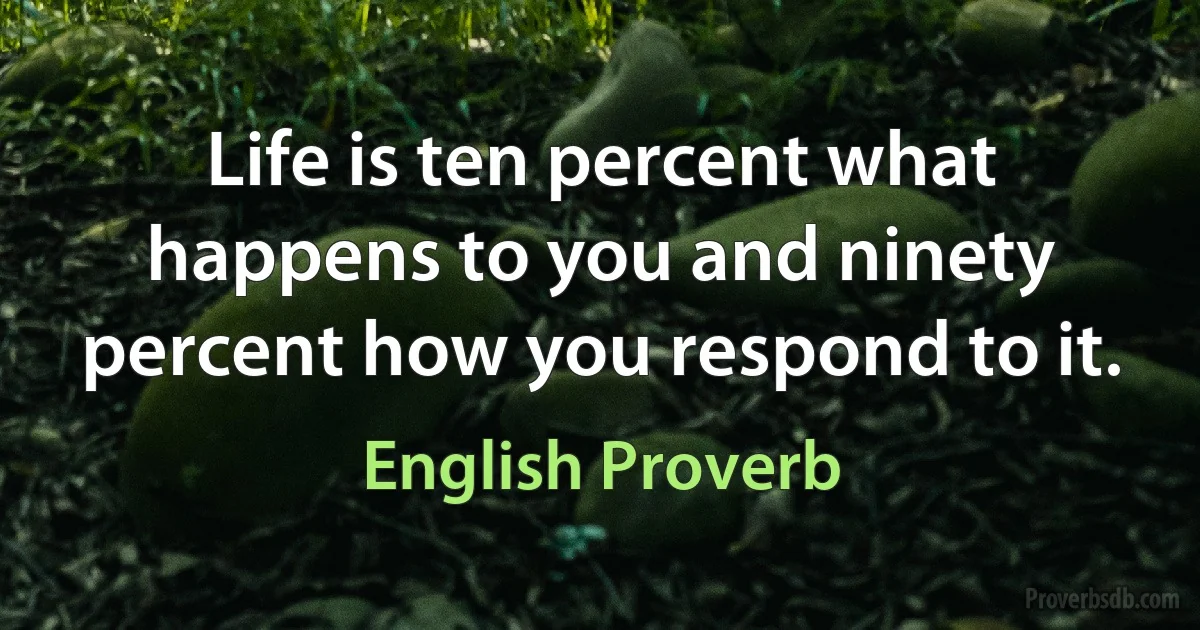 Life is ten percent what happens to you and ninety percent how you respond to it. (English Proverb)