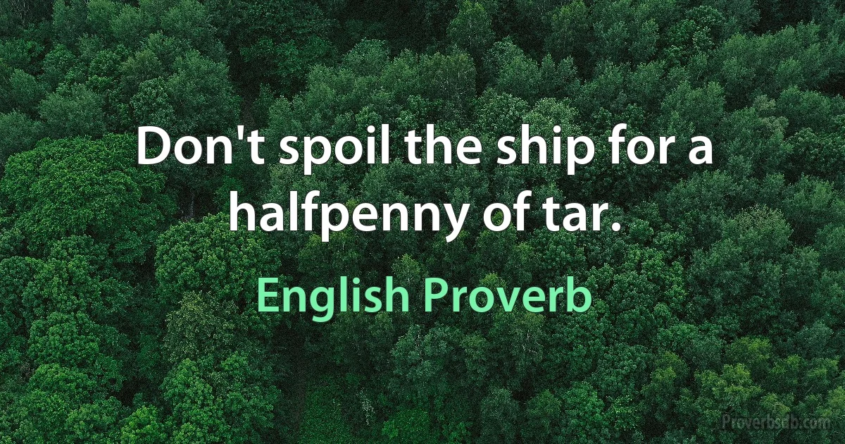 Don't spoil the ship for a halfpenny of tar. (English Proverb)