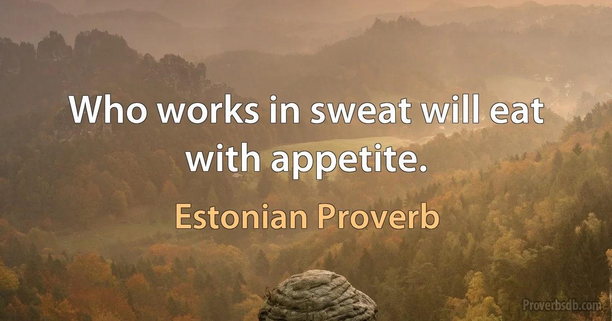 Who works in sweat will eat with appetite. (Estonian Proverb)