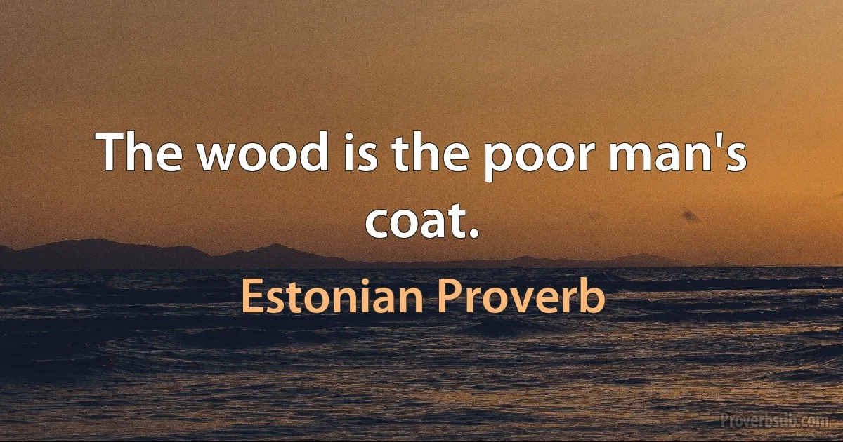 The wood is the poor man's coat. (Estonian Proverb)