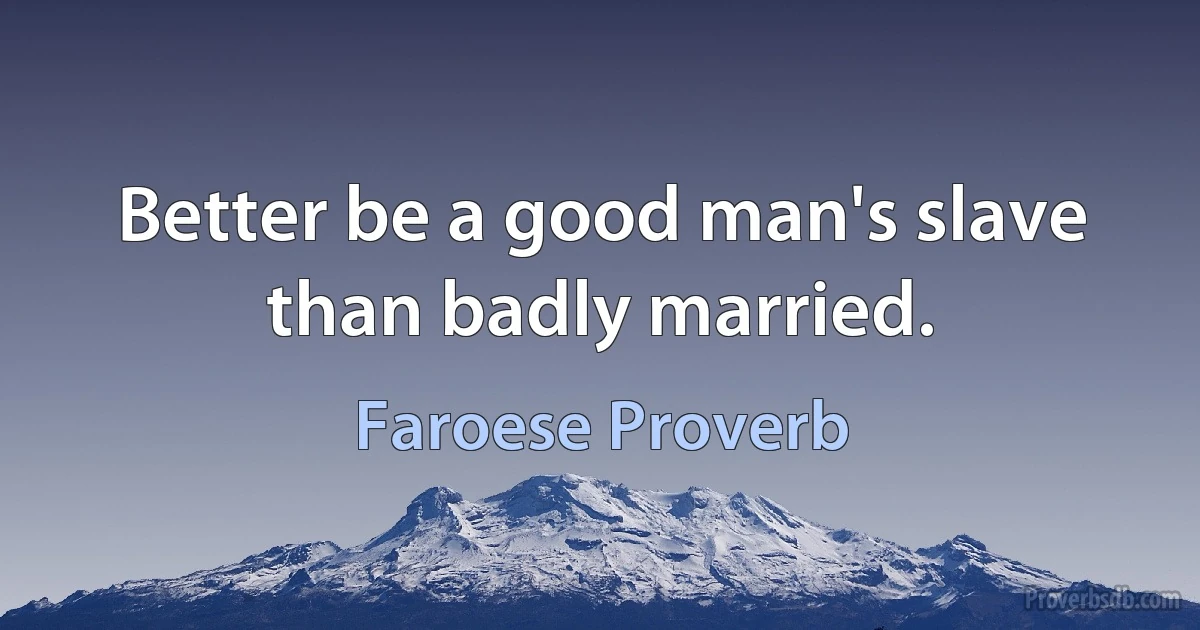 Better be a good man's slave than badly married. (Faroese Proverb)