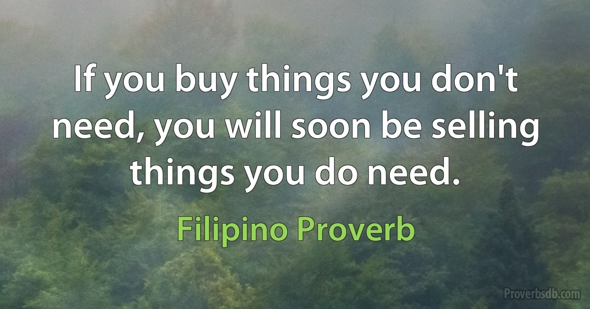 If you buy things you don't need, you will soon be selling things you do need. (Filipino Proverb)