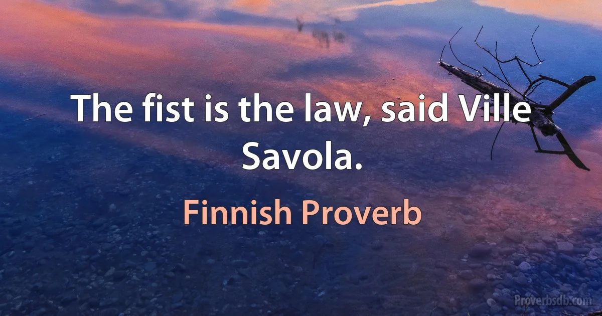 The fist is the law, said Ville Savola. (Finnish Proverb)