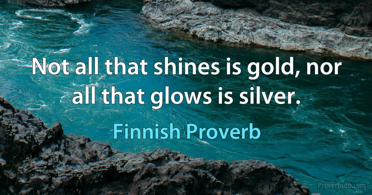 Not all that shines is gold, nor all that glows is silver. (Finnish Proverb)