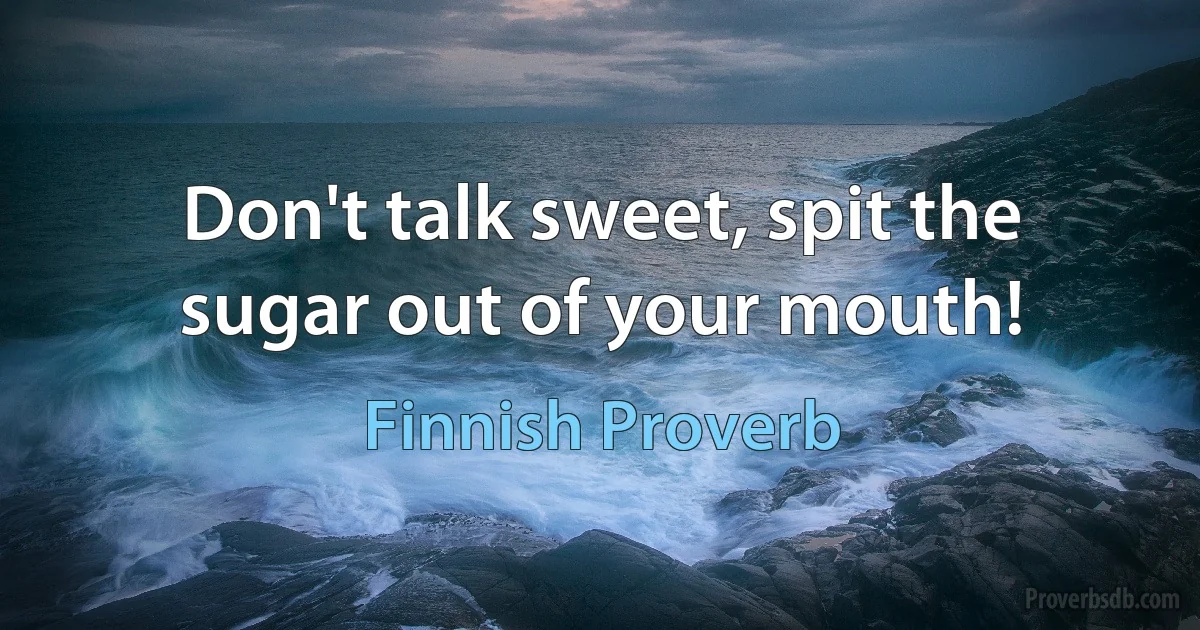 Don't talk sweet, spit the sugar out of your mouth! (Finnish Proverb)