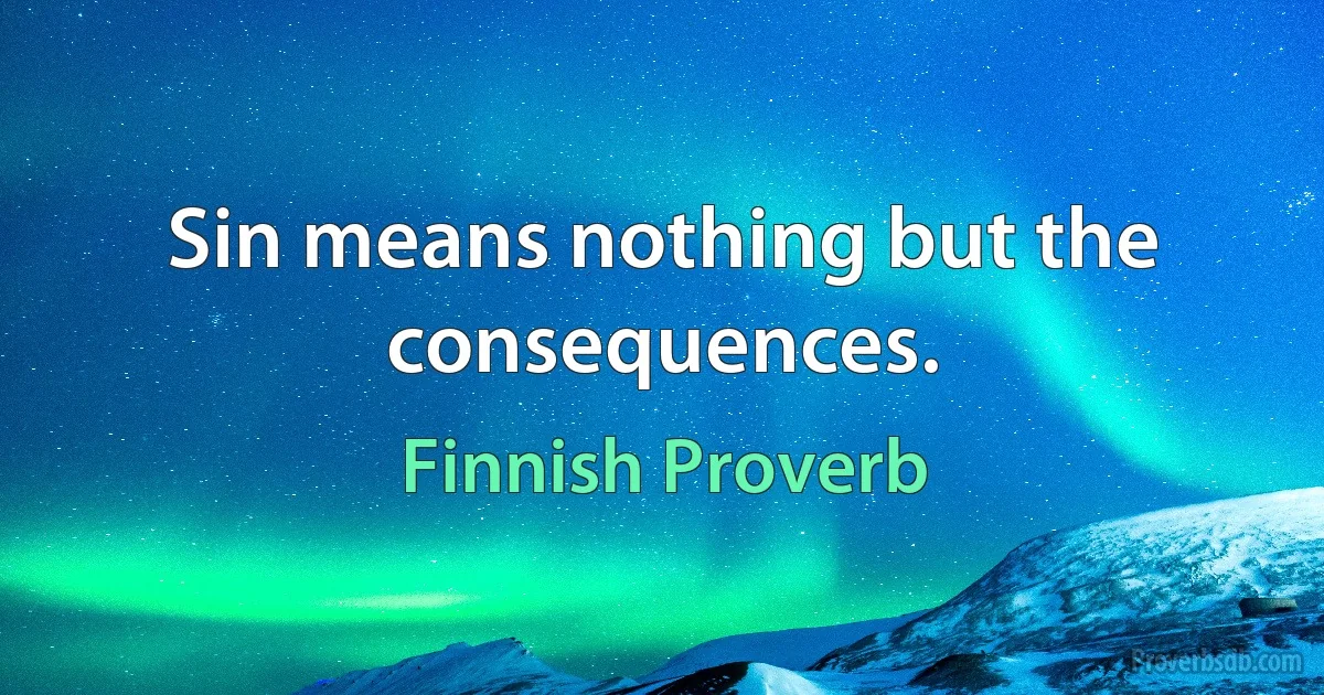 Sin means nothing but the consequences. (Finnish Proverb)