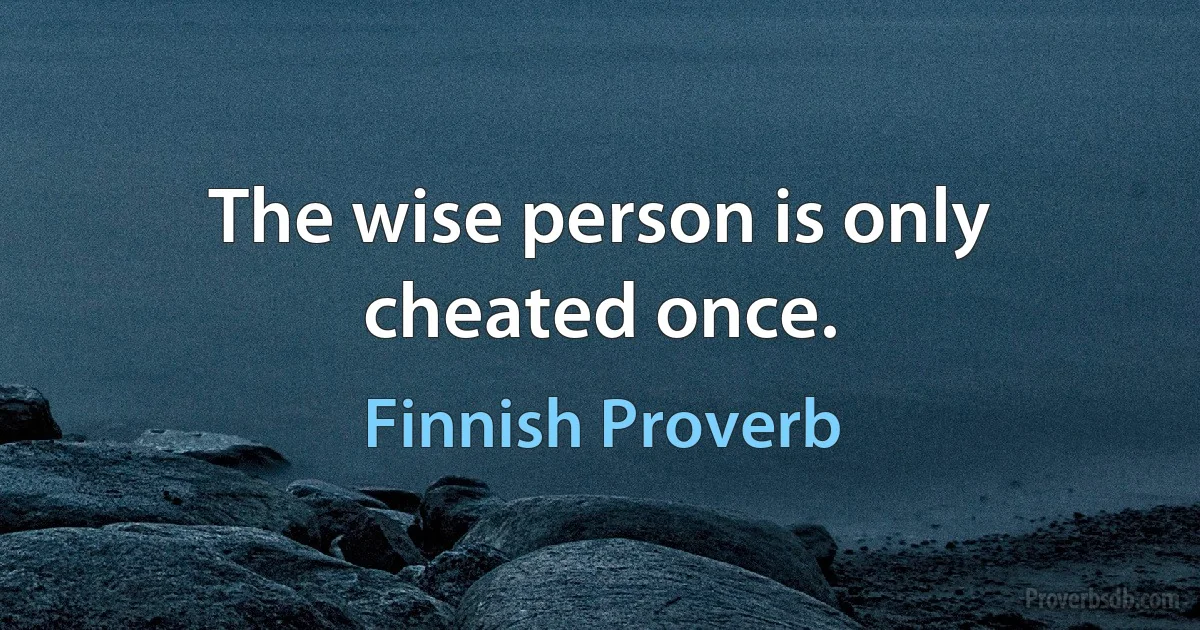 The wise person is only cheated once. (Finnish Proverb)