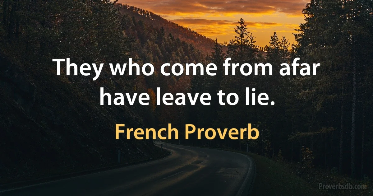 They who come from afar have leave to lie. (French Proverb)