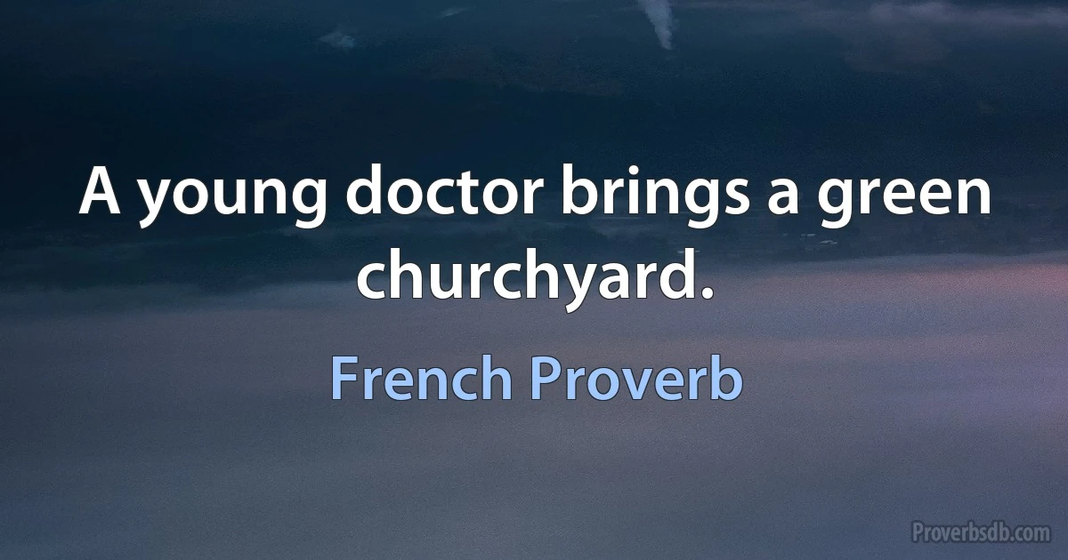 A young doctor brings a green churchyard. (French Proverb)