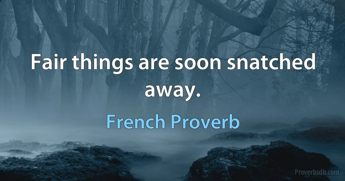 Fair things are soon snatched away. (French Proverb)